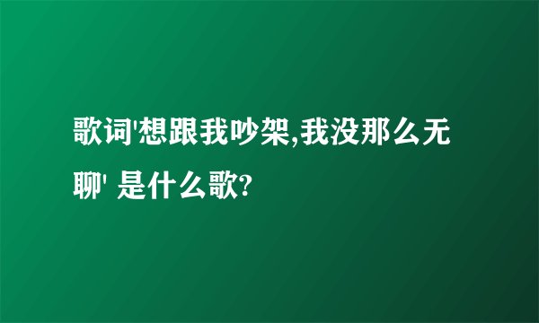歌词'想跟我吵架,我没那么无聊' 是什么歌?