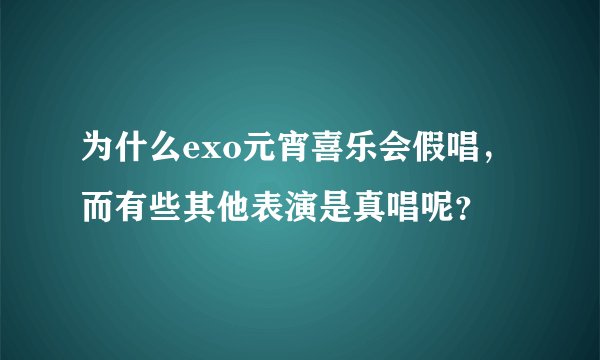 为什么exo元宵喜乐会假唱，而有些其他表演是真唱呢？