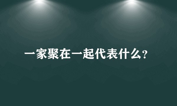 一家聚在一起代表什么？