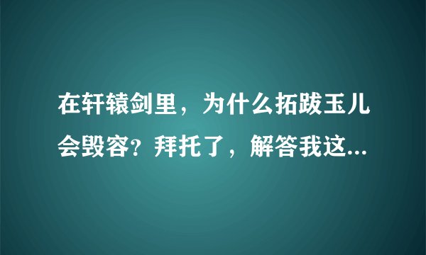 在轩辕剑里，为什么拓跋玉儿会毁容？拜托了，解答我这个问题。。。。