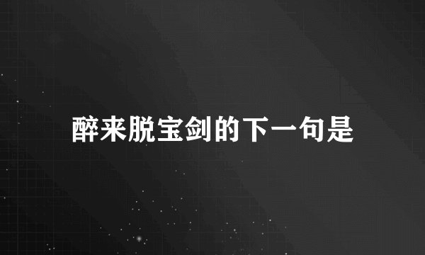 醉来脱宝剑的下一句是