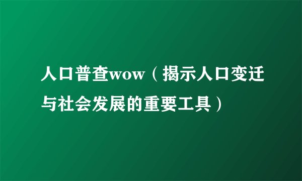 人口普查wow（揭示人口变迁与社会发展的重要工具）