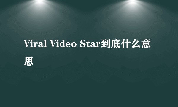 Viral Video Star到底什么意思