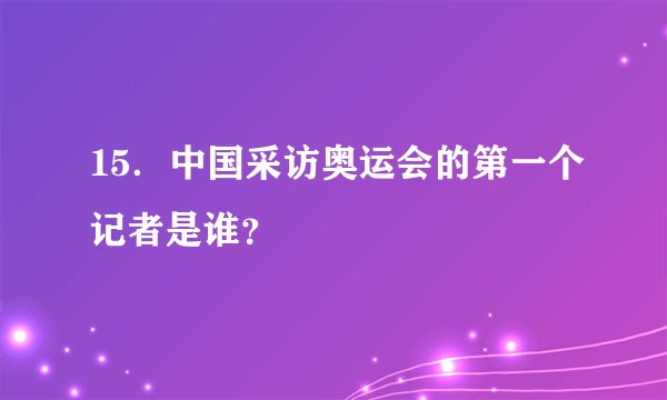 15．中国采访奥运会的第一个记者是谁？