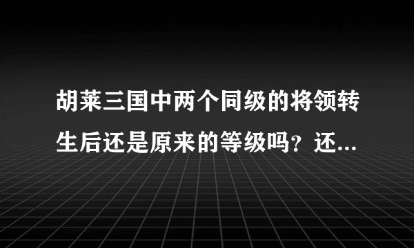胡莱三国中两个同级的将领转生后还是原来的等级吗？还有，转生后将领的攻击力，防御力，生命力等数值会变吗