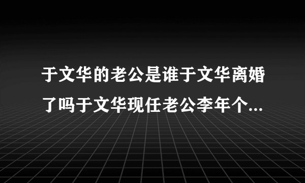 于文华的老公是谁于文华离婚了吗于文华现任老公李年个人资料及