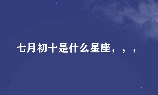 七月初十是什么星座，，，