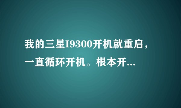 我的三星I9300开机就重启，一直循环开机。根本开不了机了。怎么办？谢谢！