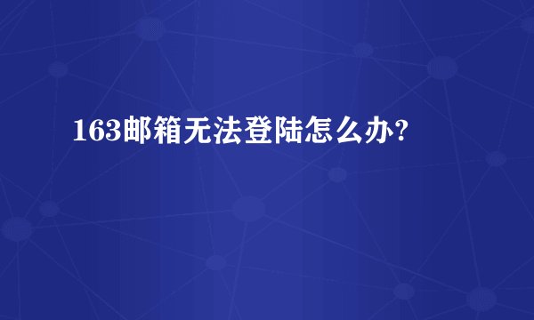 163邮箱无法登陆怎么办?