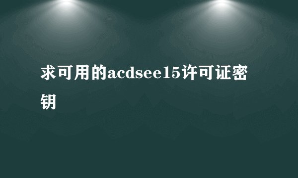 求可用的acdsee15许可证密钥