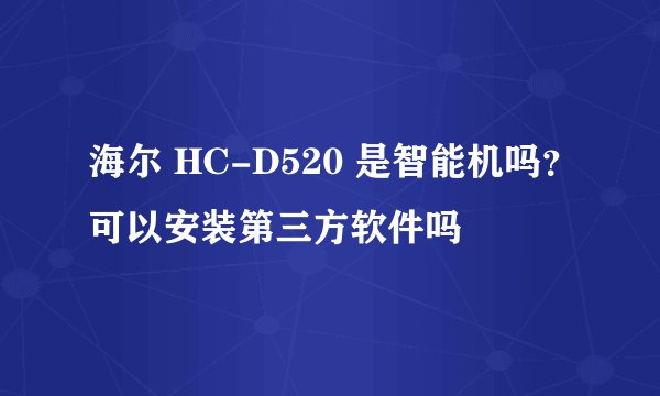 海尔 HC-D520 是智能机吗？可以安装第三方软件吗