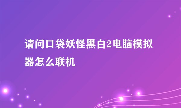请问口袋妖怪黑白2电脑模拟器怎么联机
