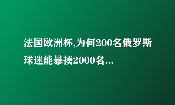 法国欧洲杯,为何200名俄罗斯球迷能暴揍2000名英国球迷?