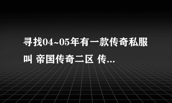 寻找04~05年有一款传奇私服叫 帝国传奇二区 传奇版本，还有大佬有服务端或者数据包吗？