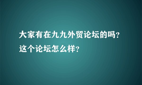 大家有在九九外贸论坛的吗？这个论坛怎么样？