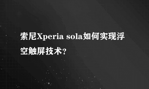 索尼Xperia sola如何实现浮空触屏技术？