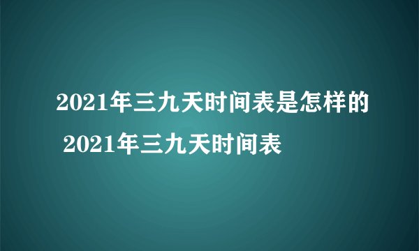 2021年三九天时间表是怎样的 2021年三九天时间表