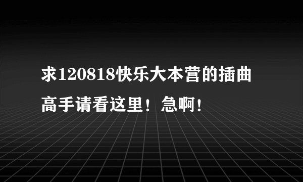 求120818快乐大本营的插曲 高手请看这里！急啊！