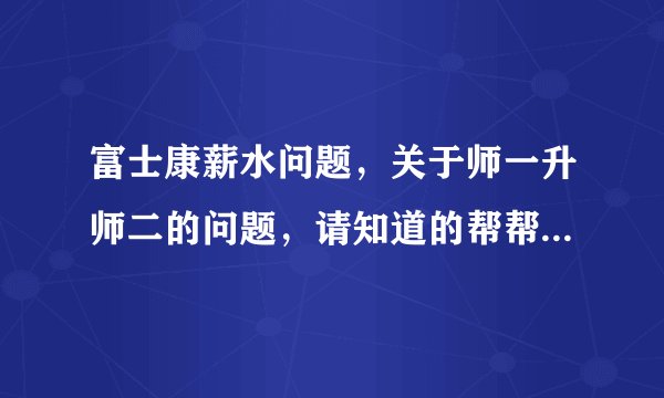 富士康薪水问题，关于师一升师二的问题，请知道的帮帮忙（关于学历）