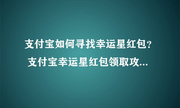 支付宝如何寻找幸运星红包？ 支付宝幸运星红包领取攻略解答！