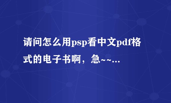 请问怎么用psp看中文pdf格式的电子书啊，急~~~~~~~~~~~ 我的是5.00 m33-6 格式的