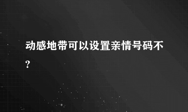 动感地带可以设置亲情号码不?