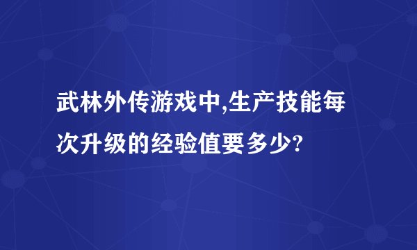 武林外传游戏中,生产技能每次升级的经验值要多少?
