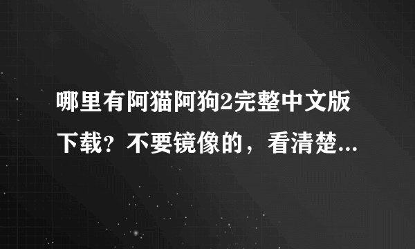 哪里有阿猫阿狗2完整中文版下载？不要镜像的，看清楚...