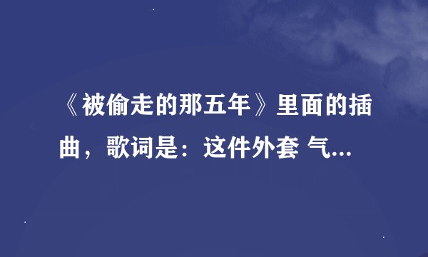 《被偷走的那五年》里面的插曲，歌词是：这件外套 气味熟悉 怎么想不起 是什么歌？求歌名