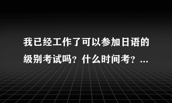 我已经工作了可以参加日语的级别考试吗？什么时间考？去哪里报名呢？
