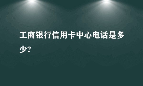 工商银行信用卡中心电话是多少?
