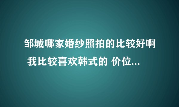 邹城哪家婚纱照拍的比较好啊 我比较喜欢韩式的 价位不要太高的2000多块钱的就行 想要点实景的