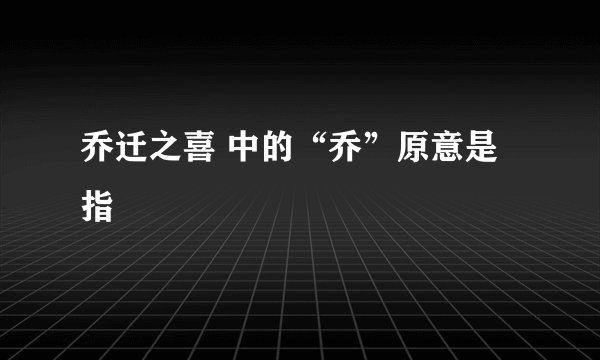 乔迁之喜 中的“乔”原意是指