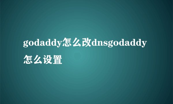 godaddy怎么改dnsgodaddy怎么设置