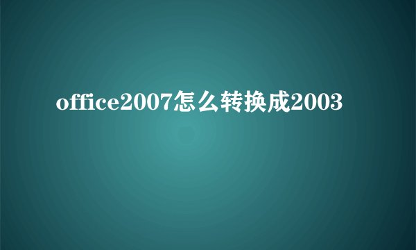 office2007怎么转换成2003