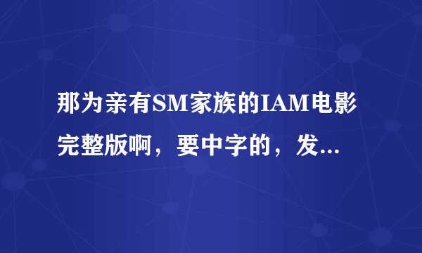 那为亲有SM家族的IAM电影完整版啊，要中字的，发邮箱哦1361859123@qq.com 谢谢好心的亲故