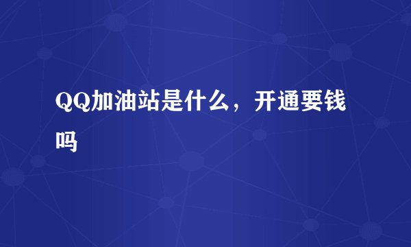 QQ加油站是什么，开通要钱吗