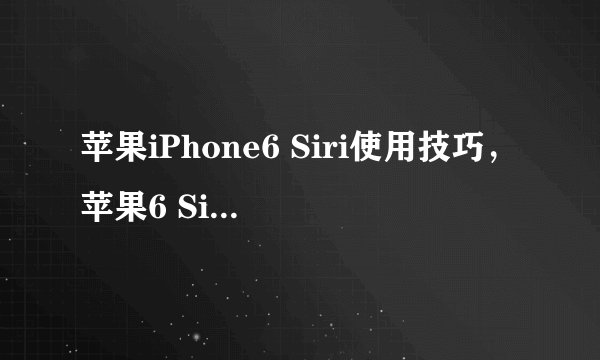 苹果iPhone6 Siri使用技巧，苹果6 Siri怎么用
