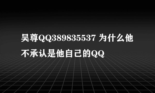吴尊QQ389835537 为什么他不承认是他自己的QQ