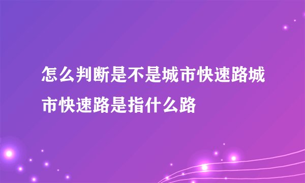 怎么判断是不是城市快速路城市快速路是指什么路