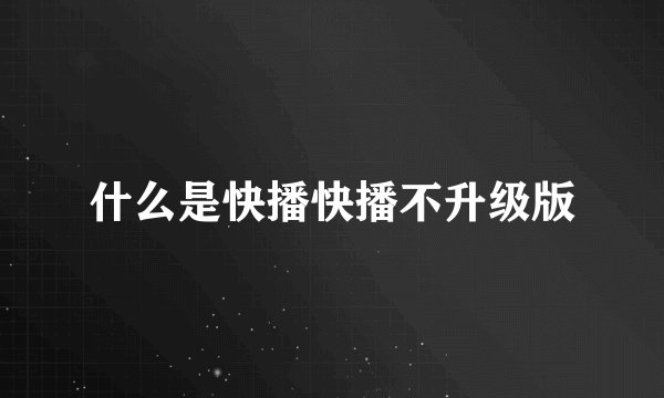 什么是快播快播不升级版