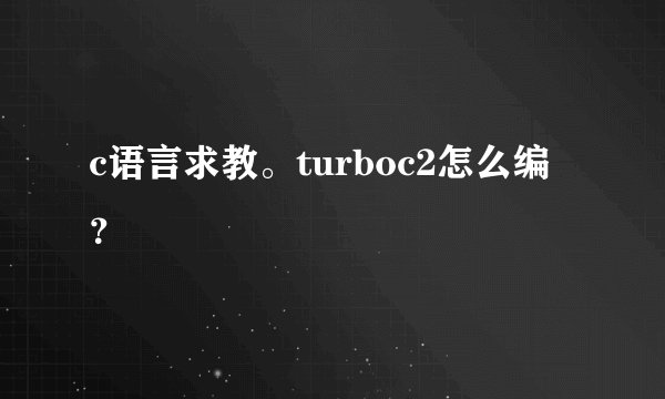 c语言求教。turboc2怎么编？