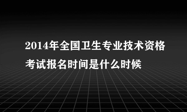 2014年全国卫生专业技术资格考试报名时间是什么时候