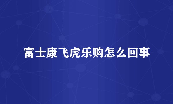 富士康飞虎乐购怎么回事