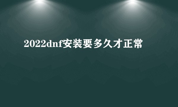 2022dnf安装要多久才正常