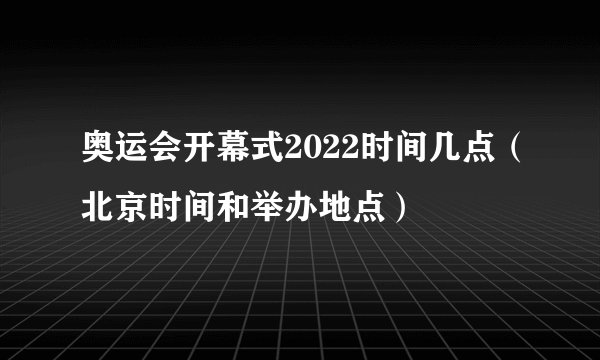 奥运会开幕式2022时间几点（北京时间和举办地点）