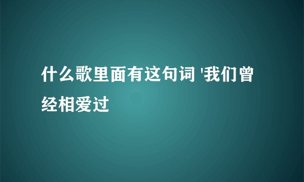 什么歌里面有这句词 '我们曾经相爱过