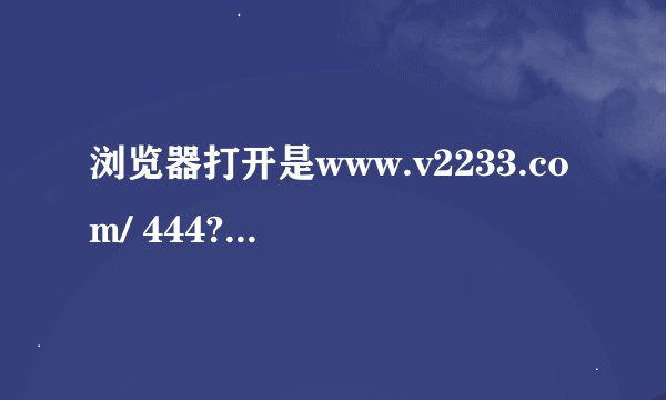 浏览器打开是www.v2233.com/ 444? 而不是我设的主页