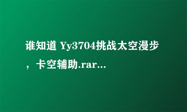 谁知道 Yy3704挑战太空漫步，卡空辅助.rar 解压后有没有毒？