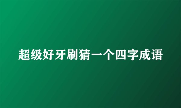 超级好牙刷猜一个四字成语
